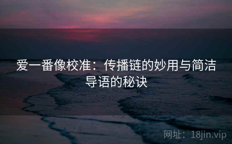 爱一番像校准：传播链的妙用与简洁导语的秘诀