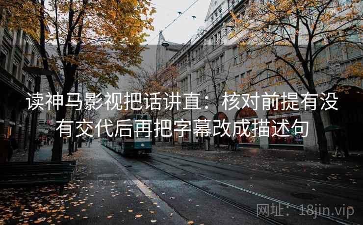 读神马影视把话讲直：核对前提有没有交代后再把字幕改成描述句