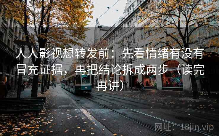 人人影视想转发前：先看情绪有没有冒充证据，再把结论拆成两步（读完再讲）