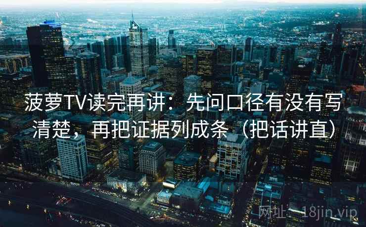 菠萝TV读完再讲：先问口径有没有写清楚，再把证据列成条（把话讲直）