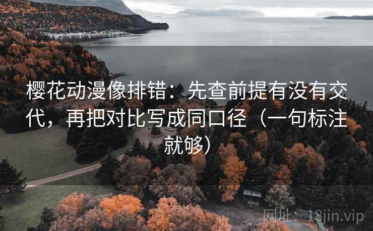 樱花动漫像排错：先查前提有没有交代，再把对比写成同口径（一句标注就够）