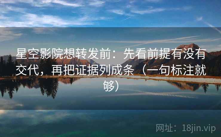 星空影院想转发前：先看前提有没有交代，再把证据列成条（一句标注就够）
