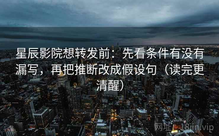 星辰影院想转发前：先看条件有没有漏写，再把推断改成假设句（读完更清醒）
