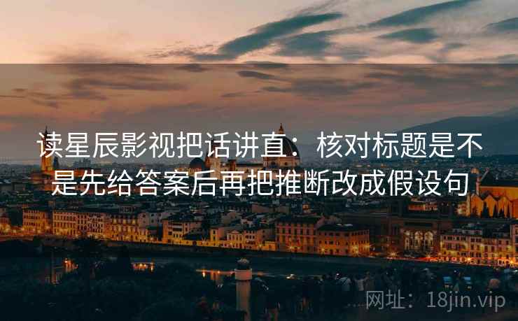 读星辰影视把话讲直：核对标题是不是先给答案后再把推断改成假设句
