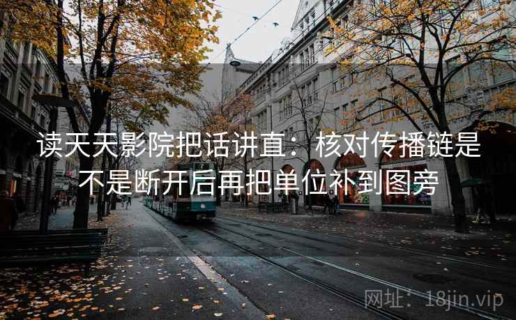 读天天影院把话讲直：核对传播链是不是断开后再把单位补到图旁