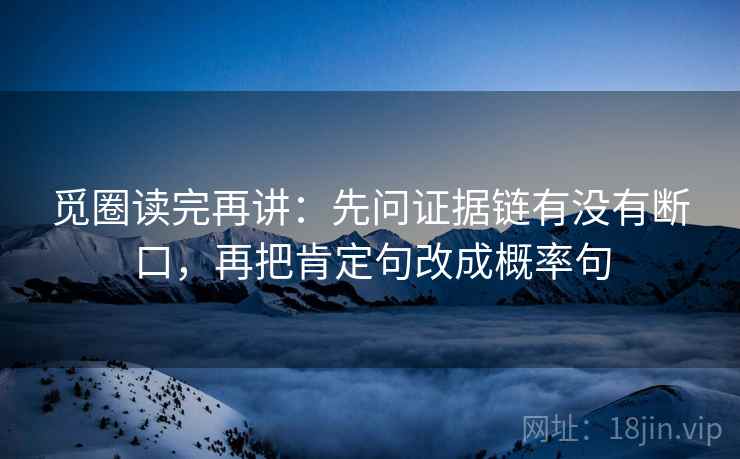 觅圈读完再讲：先问证据链有没有断口，再把肯定句改成概率句