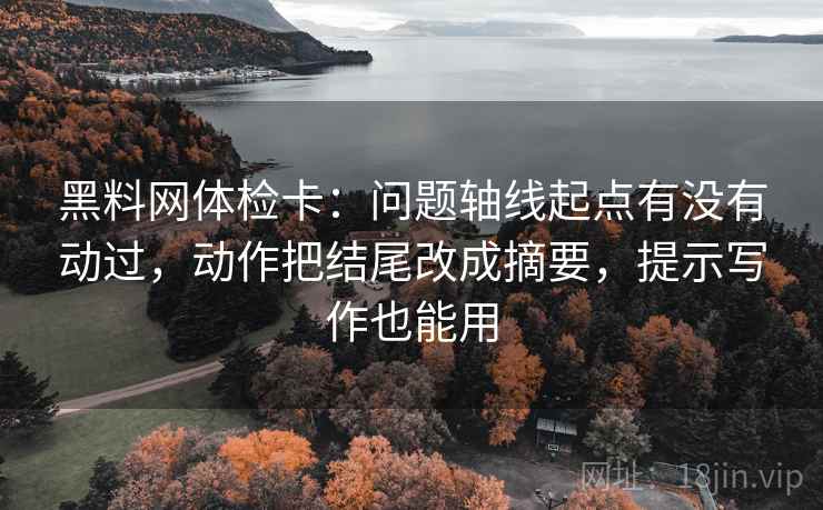 黑料网体检卡：问题轴线起点有没有动过，动作把结尾改成摘要，提示写作也能用