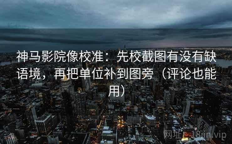 神马影院像校准：先校截图有没有缺语境，再把单位补到图旁（评论也能用）