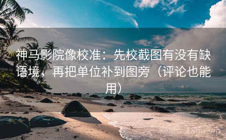 神马影院像校准：先校截图有没有缺语境，再把单位补到图旁（评论也能用）
