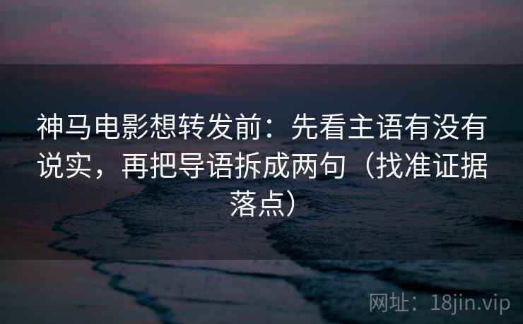 神马电影想转发前：先看主语有没有说实，再把导语拆成两句（找准证据落点）