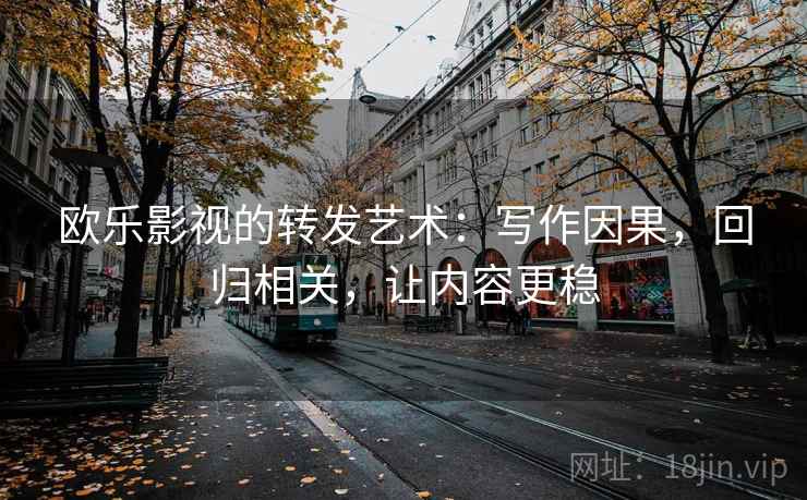欧乐影视的转发艺术：写作因果，回归相关，让内容更稳