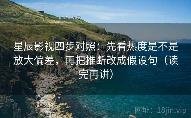 星辰影视四步对照：先看热度是不是放大偏差，再把推断改成假设句（读完再讲）