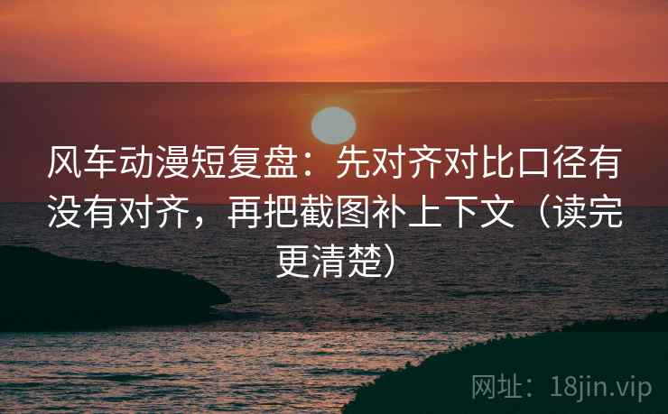 风车动漫短复盘：先对齐对比口径有没有对齐，再把截图补上下文（读完更清楚）