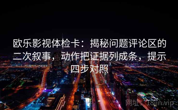 欧乐影视体检卡：揭秘问题评论区的二次叙事，动作把证据列成条，提示四步对照
