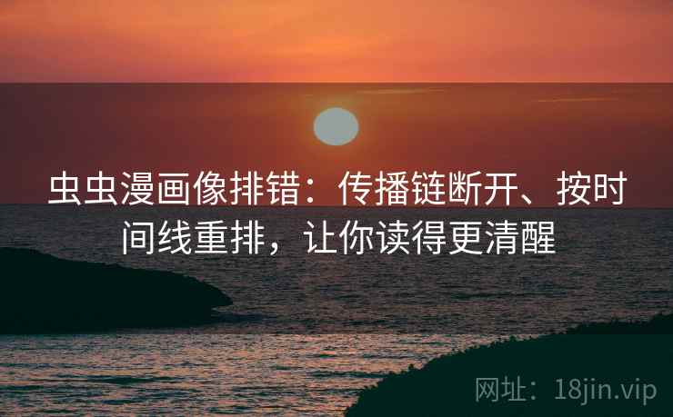 虫虫漫画像排错：传播链断开、按时间线重排，让你读得更清醒