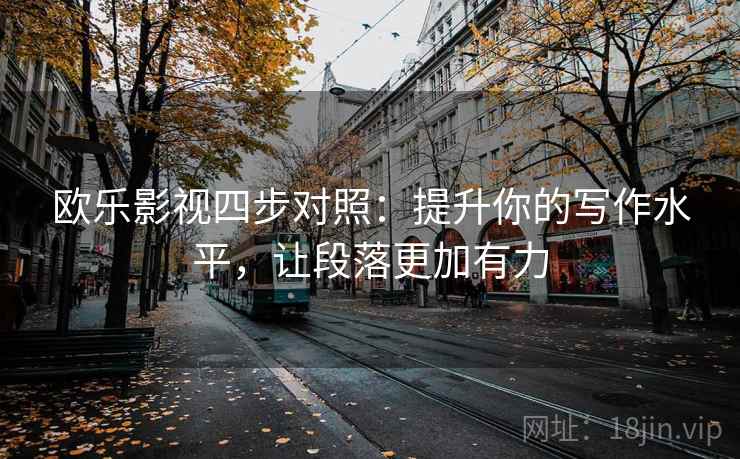 欧乐影视四步对照：提升你的写作水平，让段落更加有力