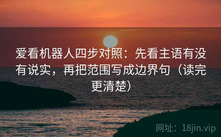 爱看机器人四步对照：先看主语有没有说实，再把范围写成边界句（读完更清楚）