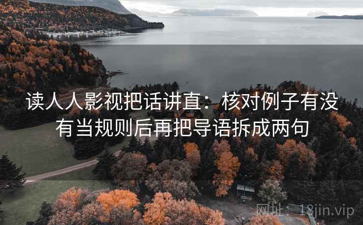 读人人影视把话讲直：核对例子有没有当规则后再把导语拆成两句