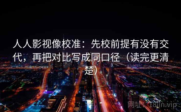 人人影视像校准：先校前提有没有交代，再把对比写成同口径（读完更清楚）