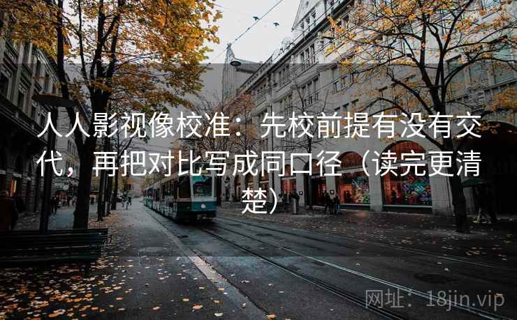 人人影视像校准：先校前提有没有交代，再把对比写成同口径（读完更清楚）