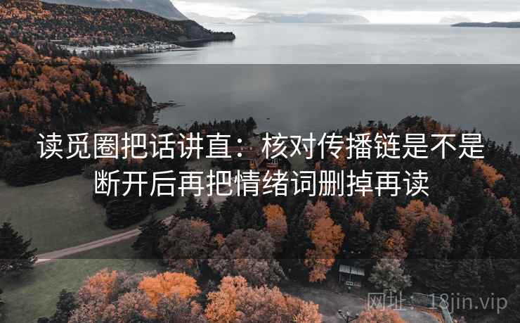 读觅圈把话讲直：核对传播链是不是断开后再把情绪词删掉再读
