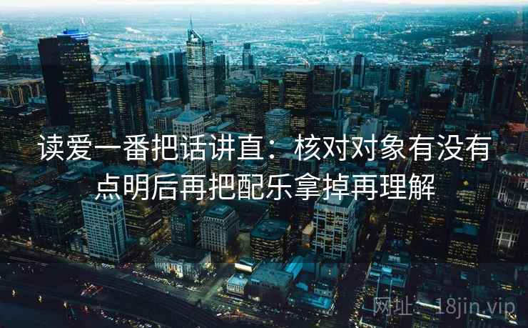读爱一番把话讲直：核对对象有没有点明后再把配乐拿掉再理解