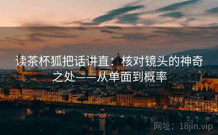 读茶杯狐把话讲直：核对镜头的神奇之处——从单面到概率