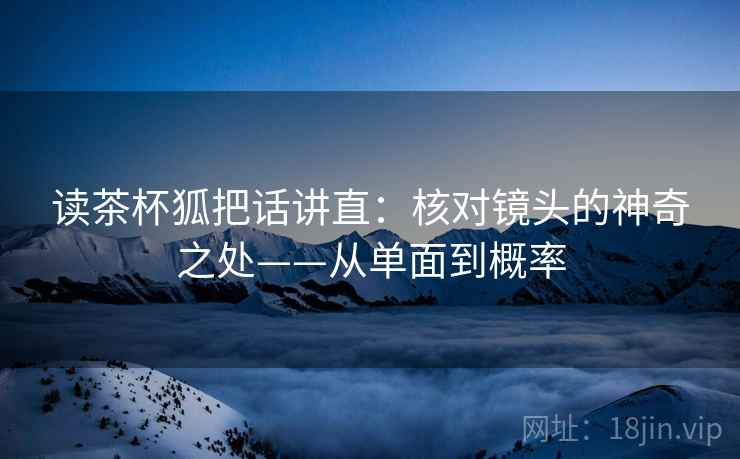 读茶杯狐把话讲直：核对镜头的神奇之处——从单面到概率