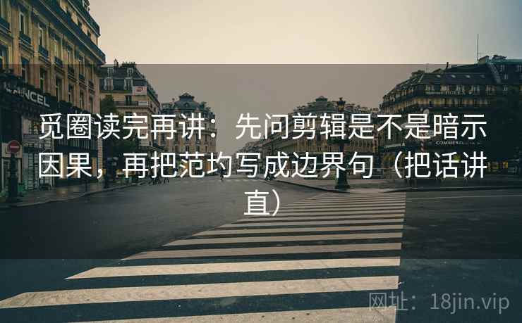 觅圈读完再讲：先问剪辑是不是暗示因果，再把范圴写成边界句（把话讲直）