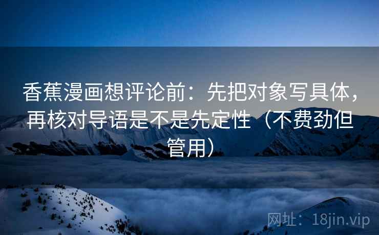 香蕉漫画想评论前：先把对象写具体，再核对导语是不是先定性（不费劲但管用）
