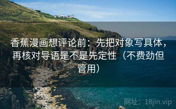 香蕉漫画想评论前：先把对象写具体，再核对导语是不是先定性（不费劲但管用）