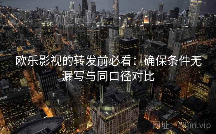 欧乐影视的转发前必看：确保条件无漏写与同口径对比