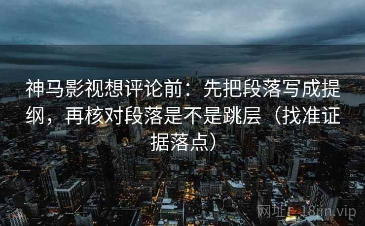 神马影视想评论前：先把段落写成提纲，再核对段落是不是跳层（找准证据落点）