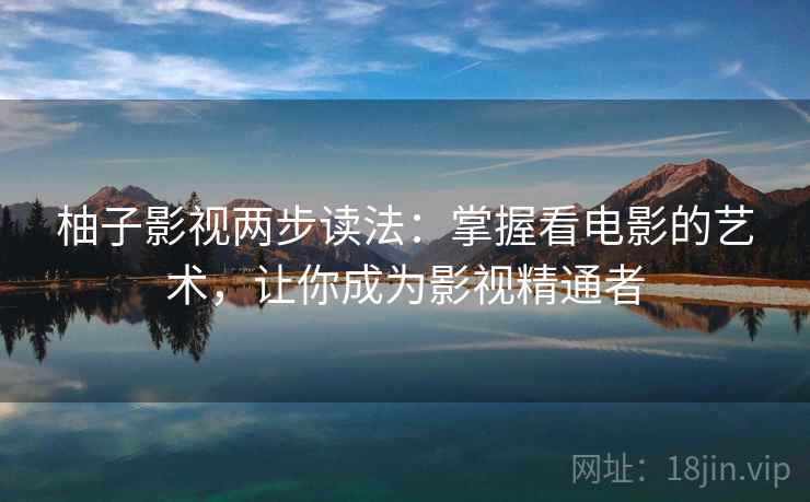 柚子影视两步读法：掌握看电影的艺术，让你成为影视精通者