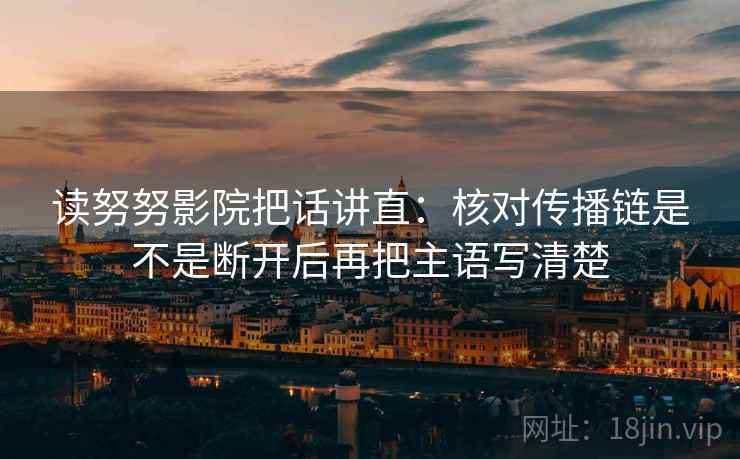 读努努影院把话讲直：核对传播链是不是断开后再把主语写清楚