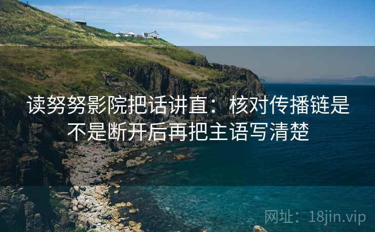 读努努影院把话讲直：核对传播链是不是断开后再把主语写清楚