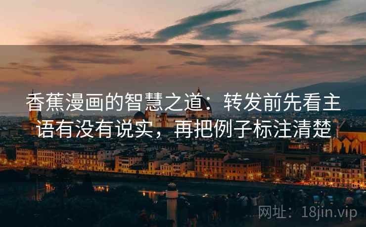 香蕉漫画的智慧之道：转发前先看主语有没有说实，再把例子标注清楚