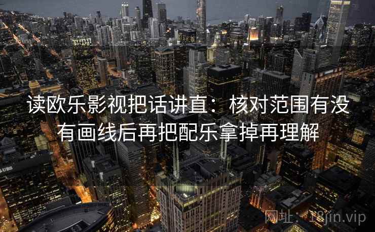 读欧乐影视把话讲直：核对范围有没有画线后再把配乐拿掉再理解