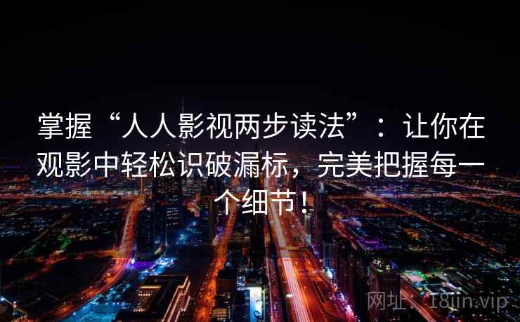 掌握“人人影视两步读法”：让你在观影中轻松识破漏标，完美把握每一个细节！