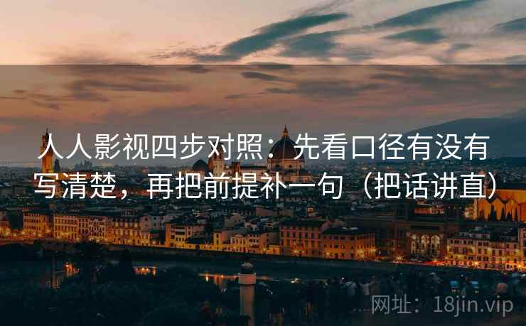 人人影视四步对照：先看口径有没有写清楚，再把前提补一句（把话讲直）