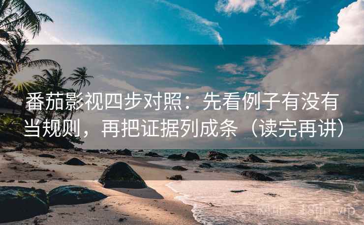 番茄影视四步对照：先看例子有没有当规则，再把证据列成条（读完再讲）