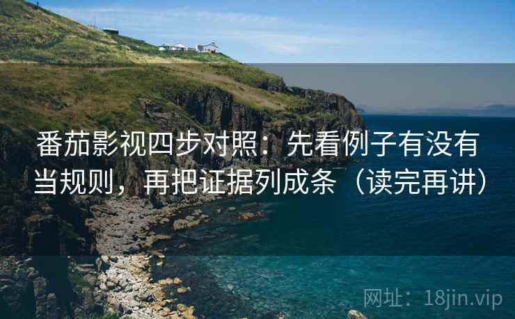 番茄影视四步对照：先看例子有没有当规则，再把证据列成条（读完再讲）