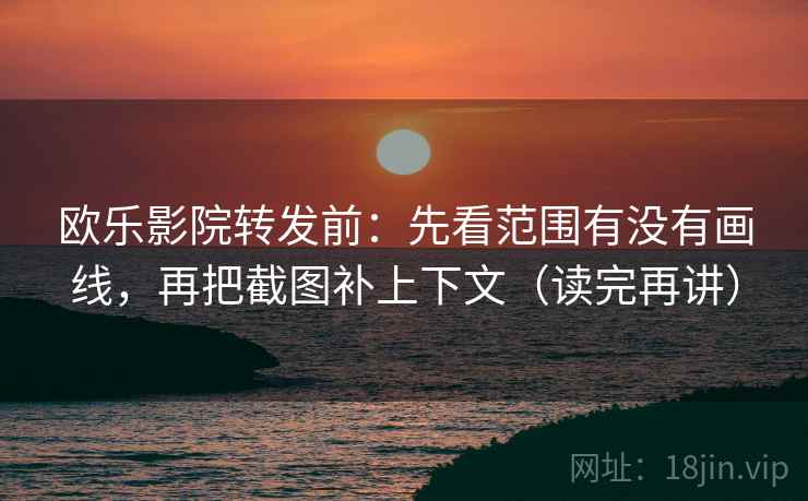 欧乐影院转发前：先看范围有没有画线，再把截图补上下文（读完再讲）