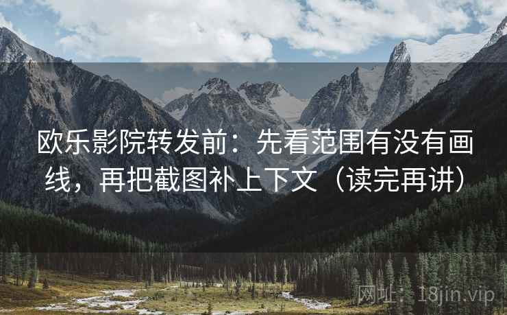 欧乐影院转发前：先看范围有没有画线，再把截图补上下文（读完再讲）