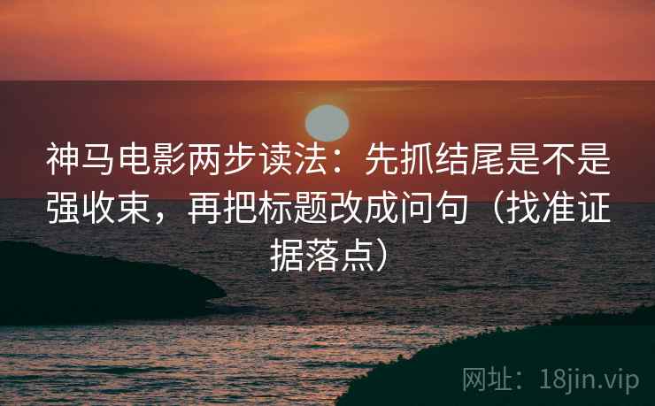 神马电影两步读法：先抓结尾是不是强收束，再把标题改成问句（找准证据落点）