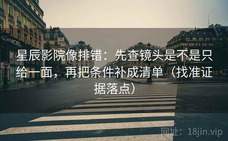 星辰影院像排错：先查镜头是不是只给一面，再把条件补成清单（找准证据落点）