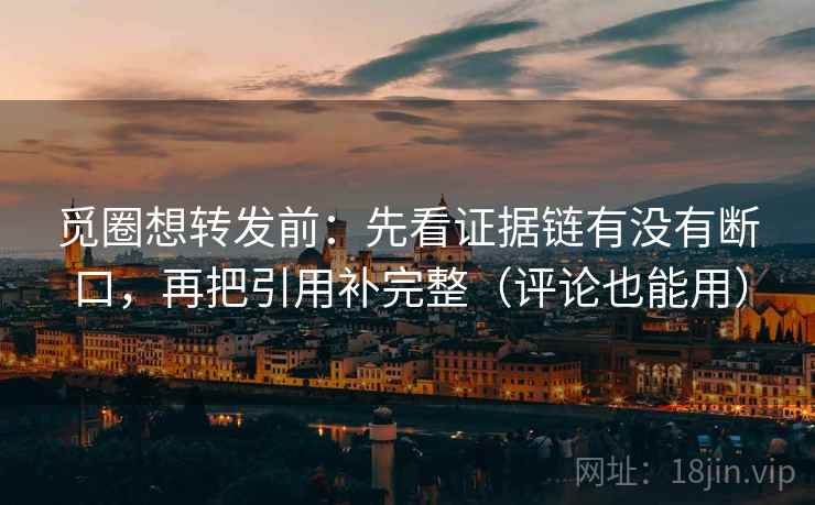 觅圈想转发前：先看证据链有没有断口，再把引用补完整（评论也能用）