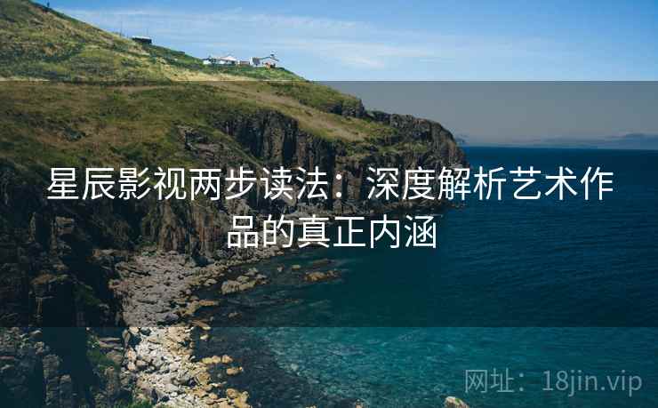 星辰影视两步读法：深度解析艺术作品的真正内涵