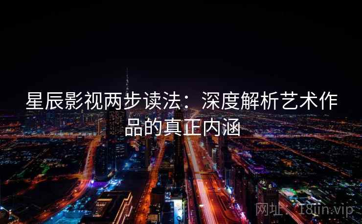 星辰影视两步读法：深度解析艺术作品的真正内涵