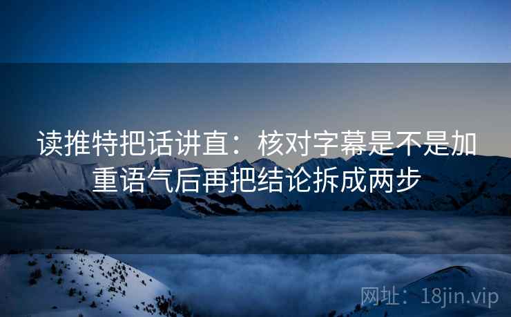读推特把话讲直：核对字幕是不是加重语气后再把结论拆成两步